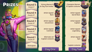 Prizes for each stage of the tournament as follows: Day One, Round 1 - alt-art costume (Faker, the Caker Baker);  Round 2 - artist-signed Common (The Raven); Round 3 - signed Uncommon (Jill Sunshine); Round 4 - signed Rare (Baron Bok); Round 5 - Victory banner and 2 Day Two Invites; Day Two, participant - alt-art costume (Omniverse Omnivore); Round 1 - signed Epic (Ogre Magi); Round 2 - signed Legendary (Sigrun, Valkyrie Queen); Round 3 - signed Captain (Thanatos); Round 4 - signed Secret Rare (Battered Star Galactica); Round 5 - Champion banner and alt-art costume (Dinonysus).