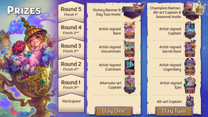 Prizes for each stage of the tournament as follows: Day One, Round 1 - alt-art Captain (Lil' Genie);  Round 2 - artist-signed Common (Laser Shark); Round 3 - signed Uncommon (Mech-a-Man); Round 4 - signed Rare (Sunflare Glider); Round 5 - Victory banner and a Day Two Invite; Day Two, participant - alt-art Captain (Indiana Clones); Round 1 - signed Epic (Medusa); Round 2 - signed Legendary (Bahamut); Round 3 - signed Captain (Artemis); Round 4 - signed Secret Rare (Tribble Trouble); Round 5 - Champion banner, alt-art Captain (The Candyman), and a Seasonal Invite.